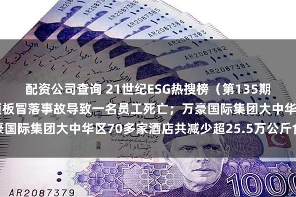 配资公司查询 21世纪ESG热搜榜（第135期）丨湖南黄金子公司因顶板冒落事故导致一名员工死亡；万豪国际集团大中华区70多家酒店共减少超25.5万公斤食物浪费