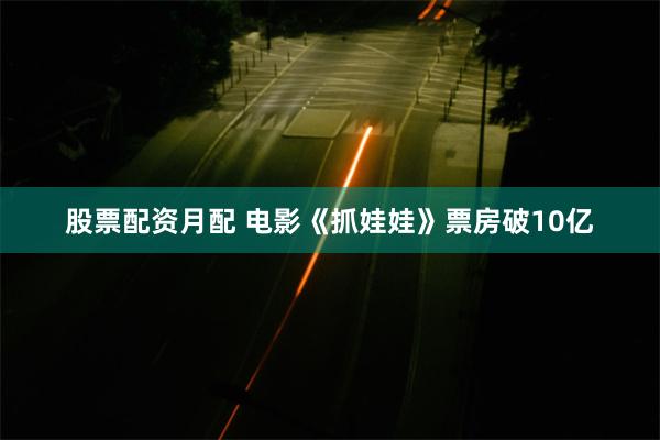 股票配资月配 电影《抓娃娃》票房破10亿