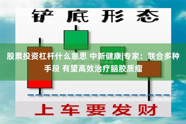 股票投资杠杆什么意思 中新健康|专家：联合多种手段 有望高效治疗脑胶质瘤