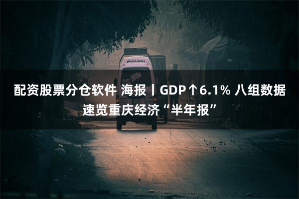 配资股票分仓软件 海报丨GDP↑6.1% 八组数据速览重庆经济“半年报”