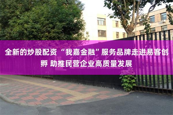 全新的炒股配资 “我嘉金融”服务品牌走进易客创孵 助推民营企业高质量发展