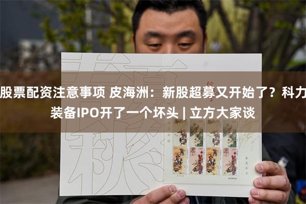 股票配资注意事项 皮海洲：新股超募又开始了？科力装备IPO开了一个坏头 | 立方大家谈