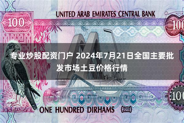 专业炒股配资门户 2024年7月21日全国主要批发市场土豆价格行情