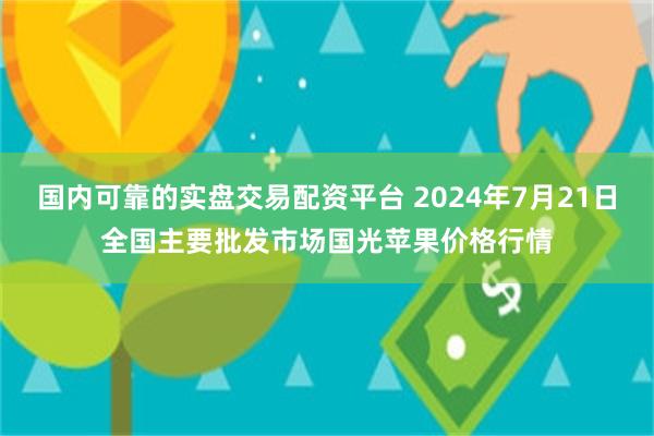 国内可靠的实盘交易配资平台 2024年7月21日全国主要批发市场国光苹果价格行情