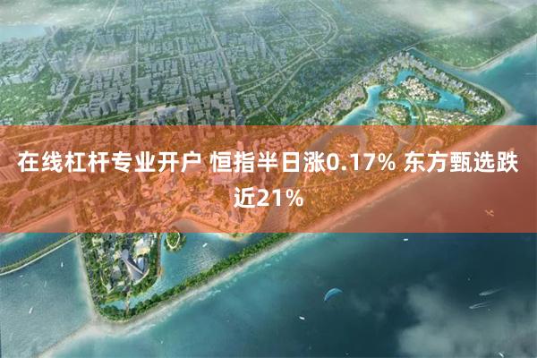 在线杠杆专业开户 恒指半日涨0.17% 东方甄选跌近21%