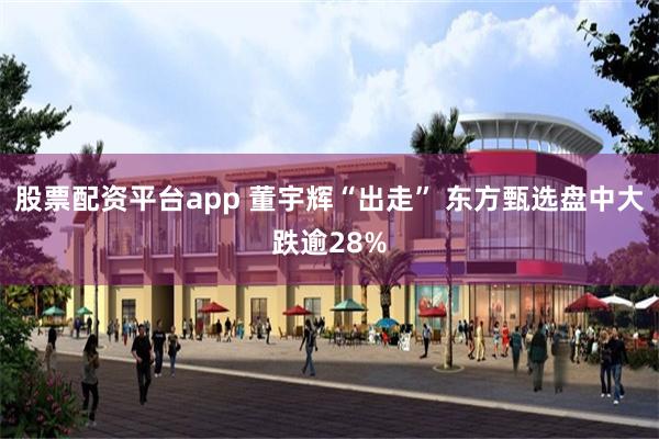 股票配资平台app 董宇辉“出走” 东方甄选盘中大跌逾28%