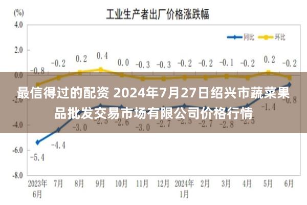 最信得过的配资 2024年7月27日绍兴市蔬菜果品批发交易市场有限公司价格行情