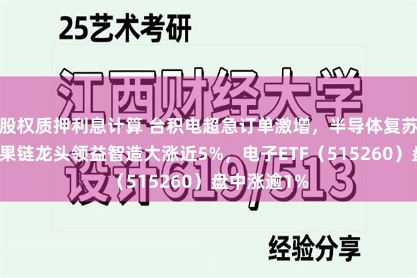 股权质押利息计算 台积电超急订单激增，半导体复苏态势向好！果链龙头领益智造大涨近5%，电子ETF（515260）盘中涨逾1%