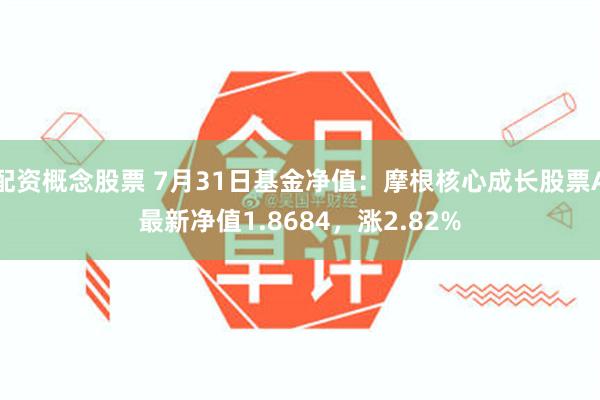 配资概念股票 7月31日基金净值：摩根核心成长股票A最新净值1.8684，涨2.82%