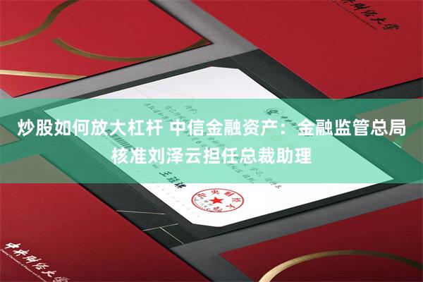 炒股如何放大杠杆 中信金融资产：金融监管总局核准刘泽云担任总裁助理