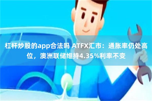 杠杆炒股的app合法吗 ATFX汇市：通胀率仍处高位，澳洲联储维持4.35%利率不变