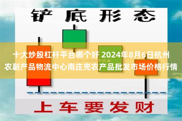 十大炒股杠杆平台哪个好 2024年8月6日杭州农副产品物流中心南庄兜农产品批发市场价格行情