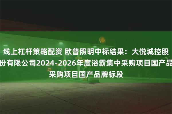 线上杠杆策略配资 欧普照明中标结果：大悦城控股集团股份有限公司2024-2026年度浴霸集中采购项目国产品牌标段