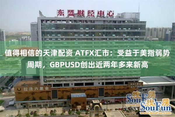 值得相信的天津配资 ATFX汇市：受益于美指弱势周期，GBPUSD创出近两年多来新高