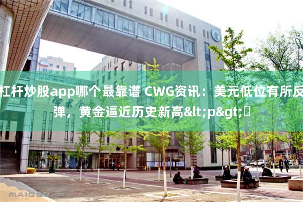 杠杆炒股app哪个最靠谱 CWG资讯：美元低位有所反弹，黄金逼近历史新高<p>​