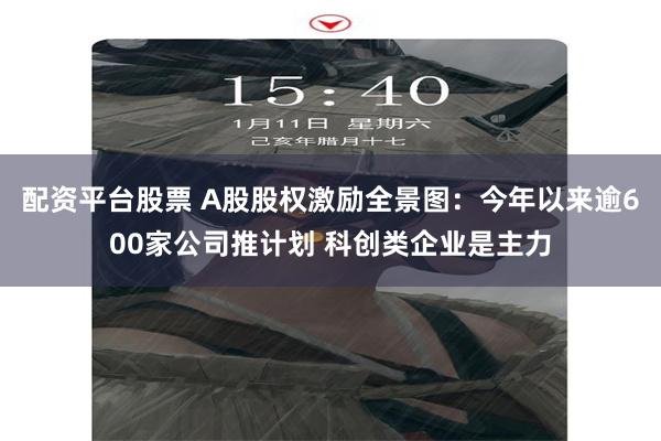 配资平台股票 A股股权激励全景图：今年以来逾600家公司推计划 科创类企业是主力