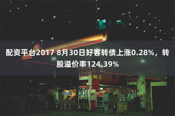 配资平台2017 8月30日好客转债上涨0.28%，转股溢价率124.39%