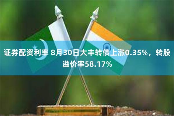 证券配资利率 8月30日大丰转债上涨0.35%，转股溢价率58.17%