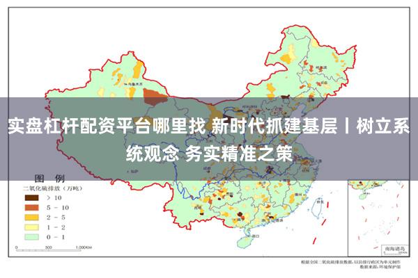 实盘杠杆配资平台哪里找 新时代抓建基层丨树立系统观念 务实精准之策