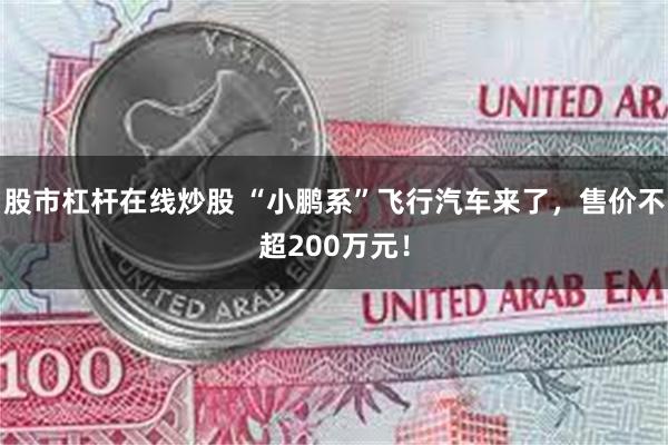 股市杠杆在线炒股 “小鹏系”飞行汽车来了，售价不超200万元！