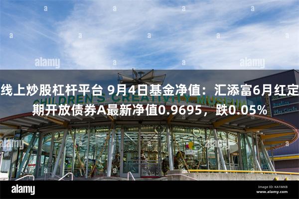 线上炒股杠杆平台 9月4日基金净值：汇添富6月红定期开放债券A最新净值0.9695，跌0.05%