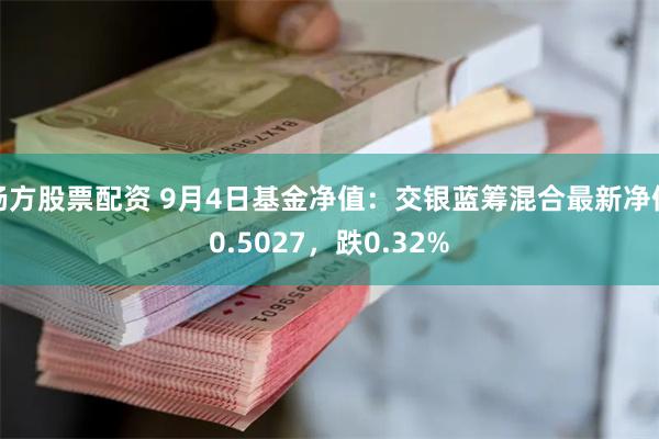 杨方股票配资 9月4日基金净值：交银蓝筹混合最新净值0.5027，跌0.32%