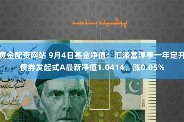 黄金配资网站 9月4日基金净值：汇添富淳享一年定开债券发起式A最新净值1.0414，涨0.05%