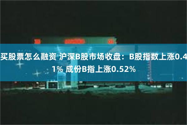 买股票怎么融资 沪深B股市场收盘：B股指数上涨0.41% 成份B指上涨0.52%