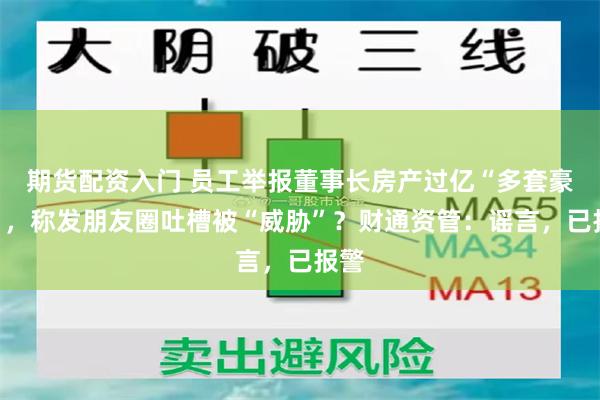 期货配资入门 员工举报董事长房产过亿“多套豪宅”，称发朋友圈吐槽被“威胁”？财通资管：谣言，已报警