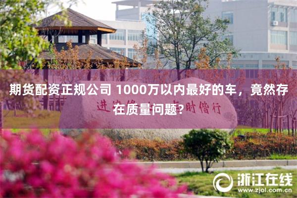 期货配资正规公司 1000万以内最好的车，竟然存在质量问题？