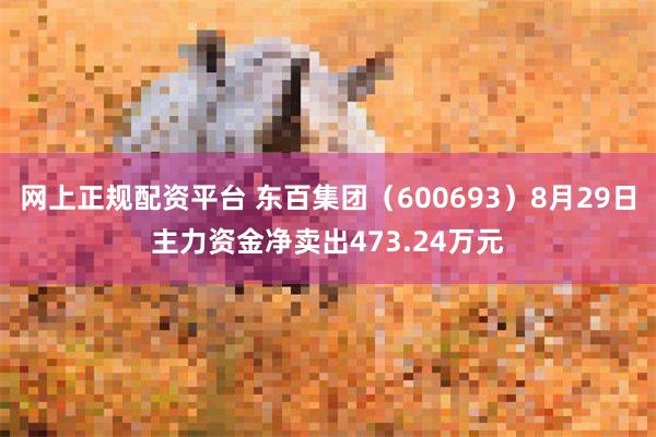 网上正规配资平台 东百集团（600693）8月29日主力资金净卖出473.24万元