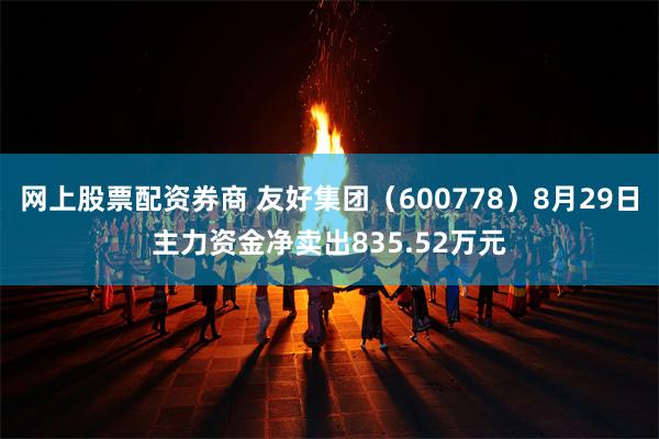 网上股票配资券商 友好集团（600778）8月29日主力资金净卖出835.52万元