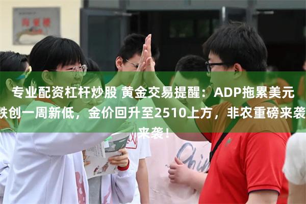 专业配资杠杆炒股 黄金交易提醒：ADP拖累美元跌创一周新低，金价回升至2510上方，非农重磅来袭！