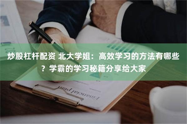 炒股杠杆配资 北大学姐：高效学习的方法有哪些？学霸的学习秘籍分享给大家