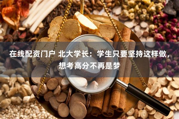 在线配资门户 北大学长：学生只要坚持这样做，想考高分不再是梦