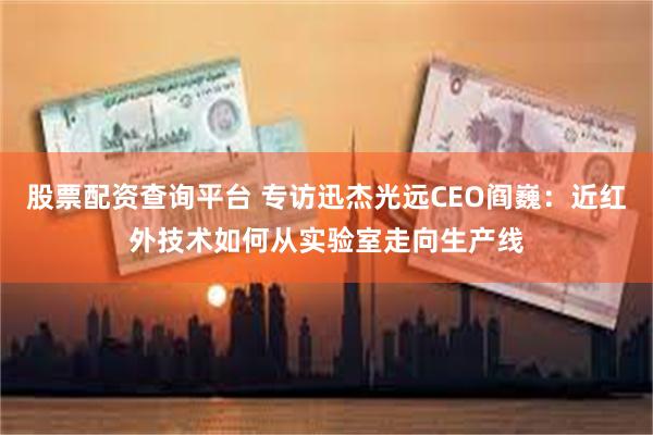 股票配资查询平台 专访迅杰光远CEO阎巍：近红外技术如何从实验室走向生产线