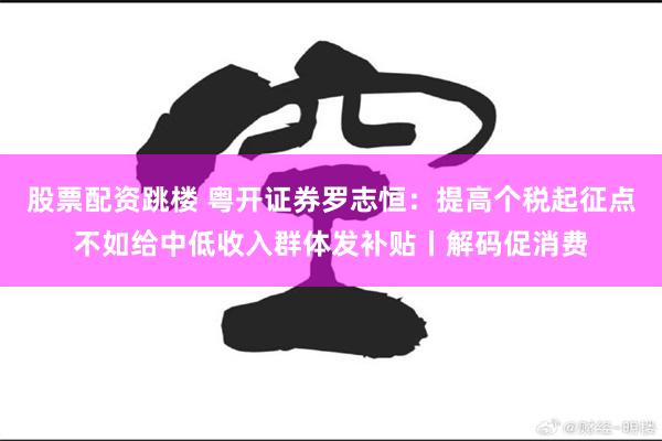 股票配资跳楼 粤开证券罗志恒：提高个税起征点不如给中低收入群体发补贴丨解码促消费