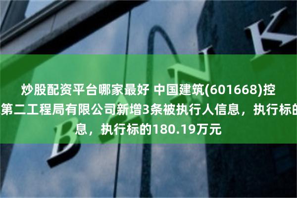 炒股配资平台哪家最好 中国建筑(601668)控股的中国建筑第二工程局有限公司新增3条被执行人信息，执行标的180.19万元