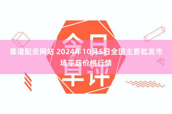 靠谱配资网站 2024年10月5日全国主要批发市场平菇价格行情