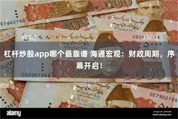 杠杆炒股app哪个最靠谱 海通宏观：财政周期，序幕开启！