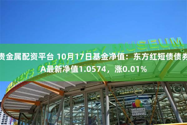 贵金属配资平台 10月17日基金净值：东方红短债债券A最新净值1.0574，涨0.01%