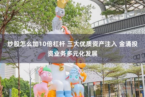 炒股怎么加10倍杠杆 三大优质资产注入 金涌投资业务多元化发展