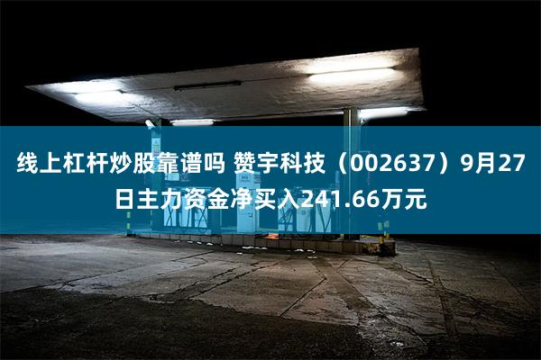 线上杠杆炒股靠谱吗 赞宇科技（002637）9月27日主力资金净买入241.66万元