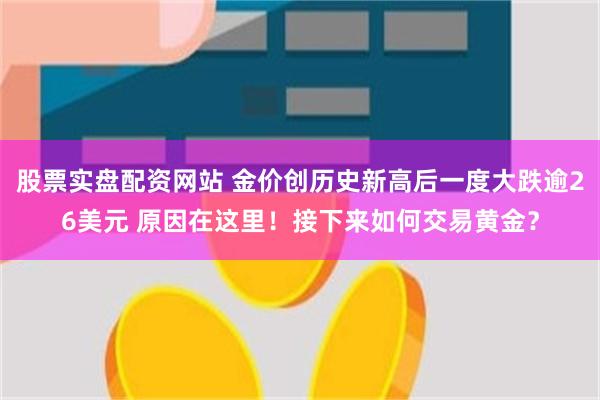 股票实盘配资网站 金价创历史新高后一度大跌逾26美元 原因在这里！接下来如何交易黄金？