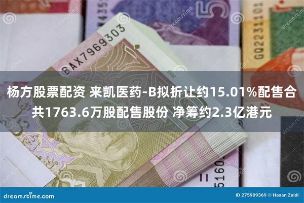 杨方股票配资 来凯医药-B拟折让约15.01%配售合共1763.6万股配售股份 净筹约2.3亿港元