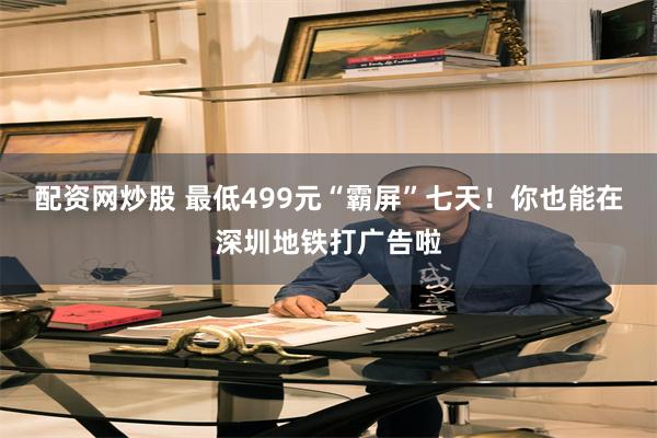 配资网炒股 最低499元“霸屏”七天！你也能在深圳地铁打广告啦