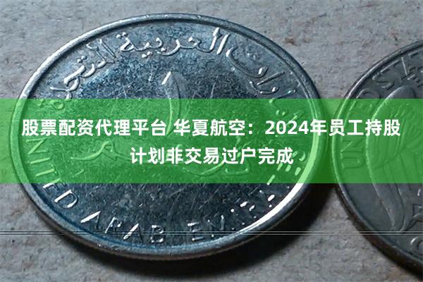 股票配资代理平台 华夏航空：2024年员工持股计划非交易过户完成