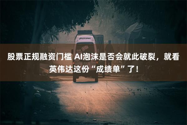 股票正规融资门槛 AI泡沫是否会就此破裂，就看英伟达这份“成绩单”了！