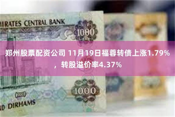 郑州股票配资公司 11月19日福蓉转债上涨1.79%，转股溢价率4.37%