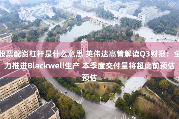 股票配资杠杆是什么意思 英伟达高管解读Q3财报：全力推进Blackwell生产 本季度交付量将超此前预估